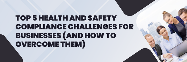 Top 5 Health and Safety Compliance Challenges for Businesses (and How to Overcome Them)